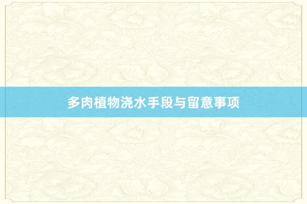 多肉植物浇水手段与留意事项