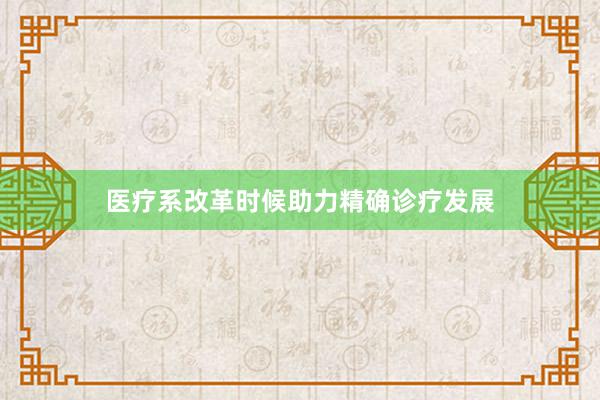 医疗系改革时候助力精确诊疗发展