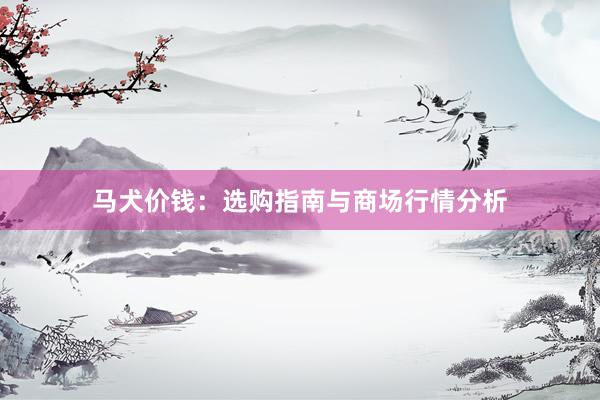 马犬价钱：选购指南与商场行情分析