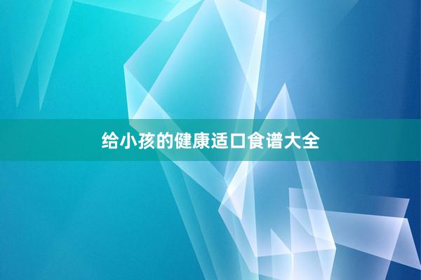 给小孩的健康适口食谱大全